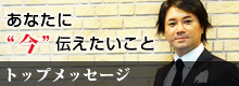 あなたに今伝えたいこと　トップメッセージ